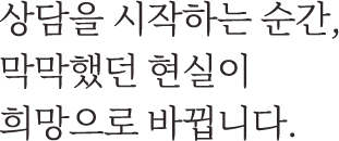 상담을 시작하는 순간, 막막했던 현실이 희망으로 바뀝니다.